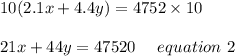 10(2.1x+4.4y)=4752\times10\\\\21x+44y=47520\ \ \ \ equation\ 2