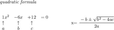 \bf \textit{quadratic formula}\\\\&#10;&#10;\begin{array}{lcclll}&#10;1x^2&-6x&+12&=0\\&#10;\uparrow &\uparrow &\uparrow \\&#10;a&b&c&#10;\end{array}&#10;\qquad \qquad &#10;x= \cfrac{ - {{ b}} \pm \sqrt { {{ b}}^2 -4{{ a}}{{ c}}}}{2{{ a}}}