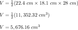 V=\frac{1}{2}(22.4\ cm\times 18.1\ cm\times 28\ cm)\\\\V=\frac{1}{2}(11,352.32\ cm^3)\\\\V=5,676.16\ cm^3