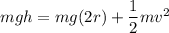 m g h = m g (2r)+\dfrac{1}{2}mv^2