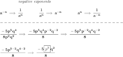 \bf \left.\qquad \qquad \right.\textit{negative exponents}\\\\&#10;a^{-{ n}} \implies \cfrac{1}{a^{ n}}&#10;\qquad \qquad&#10;\cfrac{1}{a^{ n}}\implies a^{-{ n}}&#10;\qquad \qquad &#10;a^{{{  n}}}\implies \cfrac{1}{a^{-{{  n}}}}\\\\&#10;-------------------------------\\\\&#10;\cfrac{-5p^5q^4}{8p^2q^2}\implies \cfrac{-5p^5q^4p^{-2}q^{-2}}{8}\implies \cfrac{-5p^5p^{-2}q^4q^{-2}}{8}&#10;\\\\\\&#10;\cfrac{-5p^{5-2}q^{4-2}}{8}\implies \cfrac{-5\boxed{p^3} q^2}{8}