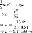 \dfrac{1}{2}mv^2=mgh\\\Rightarrow h=\dfrac{v^2}{2g}\\\Rightarrow h=\dfrac{13.4^2}{2\times 9.81}\\\Rightarrow h=9.15188\ m