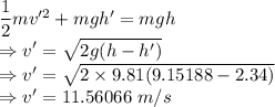 \dfrac{1}{2}mv'^2+mgh'=mgh\\\Rightarrow v'=\sqrt{2g(h-h')}\\\Rightarrow v'=\sqrt{2\times 9.81(9.15188-2.34)}\\\Rightarrow v'=11.56066\ m/s