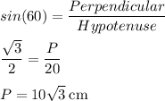 sin(60) = \dfrac{Perpendicular}{Hypotenuse}\\\\\dfrac{\sqrt{3}}{2} = \dfrac{P}{20}\\\\P = 10\sqrt{3} \: \rm cm