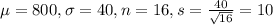 \mu = 800, \sigma = 40, n = 16, s = \frac{40}{\sqrt{16}} = 10