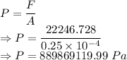 P=\dfrac{F}{A}\\\Rightarrow P=\dfrac{22246.728}{0.25\times 10^{-4}}\\\Rightarrow P=889869119.99\ Pa