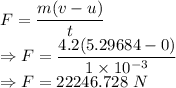 F=\dfrac{m(v-u)}{t}\\\Rightarrow F=\dfrac{4.2(5.29684-0)}{1\times 10^{-3}}\\\Rightarrow F=22246.728\ N