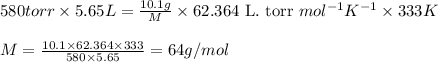 580torr\times 5.65L=\frac{10.1g}{M}\times 62.364\text{ L. torr }mol^{-1}K^{-1}\times 333K\\\\M=\frac{10.1\times 62.364\times 333}{580\times 5.65}=64g/mol