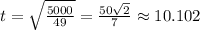 t=\sqrt{\frac{5000}{49}}=\frac{50\sqrt{2}}{7}\approx 10.102