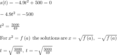 s(t)=-4.9t^2+500=0\\\\-4.9t^2=-500\\\\t^2=\frac{5000}{49}\\\\\mathrm{For\:}x^2=f\left(a\right)\mathrm{\:the\:solutions\:are\:}x=\sqrt{f\left(a\right)},\:\:-\sqrt{f\left(a\right)}\\\\t=\sqrt{\frac{5000}{49}},\:t=-\sqrt{\frac{5000}{49}}