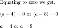 \text{Equating to zero we get, }\\\\(a - 4) = 0 \text{ or } (a - 8) = 0\\\\a = 4 \text{ or } a = 8