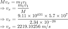 Mv_x=m_1v_1\\\Rightarrow v_x=\dfrac{m_1v_1}{M}\\\Rightarrow v_x=\dfrac{9.11\times 10^{−31}\times 5.7\times 10^7}{2.34\times 10^{-26}}\\\Rightarrow v_x=2219.10256\ m/s