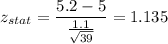 z_{stat} = \displaystyle\frac{5.2 - 5}{\frac{1.1}{\sqrt{39}} } = 1.135
