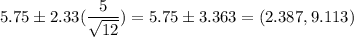 5.75 \pm 2.33(\displaystyle\frac{5}{\sqrt{12}} ) = 5.75 \pm 3.363 = (2.387,9.113&#10;)
