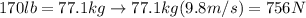 170 lb = 77.1 kg \rightarrow 77.1 kg (9.8m/s) =756 N