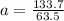 a = \frac{133.7}{63.5}