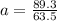 a = \frac{89.3}{63.5}