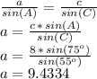 \frac{a}{sin(A)} = \frac{c}{sin(C)}\\a=\frac{c\,*\,sin(A)}{sin(C)}\\ a=\frac{8\,*\,sin(75^o)}{sin(55^o)}\\a=9.4334