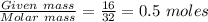 \frac{Given\ mass}{Molar\ mass}=\frac{16}{32}=0.5\ moles