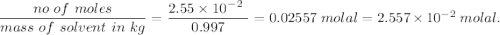 \dfrac{no\ of\ moles}{mass\ of\ solvent\ in\ kg}=\dfrac{2.55\times 10^-^2\ }{0.997}=0.02557\ molal=2.557\times 10^{-2}\ molal.