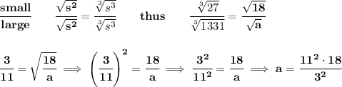 \bf \cfrac{small}{large}\qquad \cfrac{\sqrt{s^2}}{\sqrt{s^2}}=\cfrac{\sqrt[3]{s^3}}{\sqrt[3]{s^3}}\qquad thus\qquad \cfrac{\sqrt[3]{27}}{\sqrt[3]{1331}}=\cfrac{\sqrt{18}}{\sqrt{a}}&#10;\\\\\\&#10;\cfrac{3}{11}=\sqrt{\cfrac{18}{a}}\implies \left( \cfrac{3}{11} \right)^2=\cfrac{18}{a}\implies \cfrac{3^2}{11^2}=\cfrac{18}{a}\implies a=\cfrac{11^2\cdot 18}{3^2}