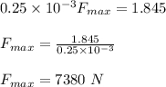 0.25\times 10^{-3}F_{max}=1.845\\\\F_{max}=\frac{1.845}{0.25\times 10^{-3}}\\\\F_{max}=7380\ N