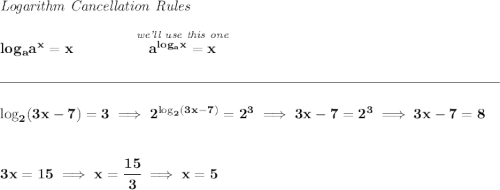 \bf \textit{Logarithm Cancellation Rules} \\\\ log_a a^x = x\qquad \qquad \stackrel{\textit{we'll use this one}}{a^{log_a x}=x} \\\\[-0.35em] \rule{34em}{0.25pt}\\\\ \log_2(3x-7)=3\implies 2^{\log_2(3x-7)}=2^3\implies 3x-7=2^3\implies 3x-7=8 \\\\\\ 3x=15\implies x=\cfrac{15}{3}\implies x=5