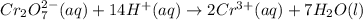 Cr_2O_7^{2-} (aq) + 14 H^+ (aq)\rightarrow 2 Cr^{3+} (aq) + 7 H_2O (l)