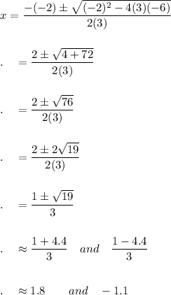 x=\dfrac{-(-2)\pm \sqrt{(-2)^2-4(3)(-6)}}{2(3)}\\\\\\.\quad =\dfrac{2\pm \sqrt{4+72}}{2(3)}\\\\\\.\quad =\dfrac{2\pm \sqrt{76}}{2(3)}\\\\\\.\quad =\dfrac{2\pm 2\sqrt{19}}{2(3)}\\\\\\.\quad =\dfrac{1\pm \sqrt{19}}{3}\\\\\\.\quad \approx\dfrac{1+4.4}{3}\quad and\quad \dfrac{1-4.4}{3}\\\\\\.\quad \approx1.8\qquad and\quad -1.1