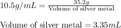 10.5g/mL=\frac{35.2g}{\text{Volume of silver metal}}\\\\\text{Volume of silver metal}=3.35mL
