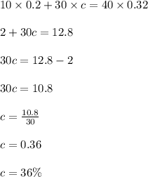 10\times 0.2+30\times c=40\times 0.32\\\\2+30c=12.8\\\\30c=12.8-2\\\\30c=10.8\\\\c=\frac{10.8}{30}\\\\c=0.36\\\\c=36\%