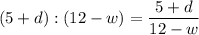 (5+d):(12-w)=\dfrac{5+d}{12-w}