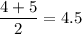 \dfrac{4+5}{2}=4.5