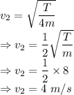 v_2=\sqrt{\dfrac{T}{4m}}\\\Rightarrow v_2=\dfrac{1}{2}\sqrt{\dfrac{T}{m}}\\\Rightarrow v_2=\dfrac{1}{2}\times 8\\\Rightarrow v_2=4\ m/s