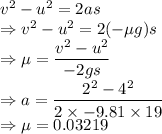 v^2-u^2=2as\\\Rightarrow v^2-u^2=2(-\mu g)s\\\Rightarrow \mu=\dfrac{v^2-u^2}{-2gs}\\\Rightarrow a=\dfrac{2^2-4^2}{2\times -9.81\times 19}\\\Rightarrow \mu=0.03219