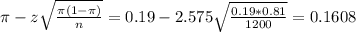 \pi - z\sqrt{\frac{\pi(1-\pi)}{n}} = 0.19 - 2.575\sqrt{\frac{0.19*0.81}{1200}} = 0.1608