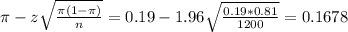 \pi - z\sqrt{\frac{\pi(1-\pi)}{n}} = 0.19 - 1.96\sqrt{\frac{0.19*0.81}{1200}} = 0.1678