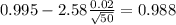 0.995 - 2.58 \frac{0.02}{\sqrt{50}}=0.988