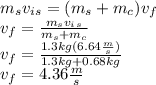 m_sv_i_s=(m_s+m_c)v_f\\v_f=\frac{m_sv_i_s}{m_s+m_c}\\v_f=\frac{1.3kg(6.64\frac{m}{s})}{1.3kg+0.68kg}\\v_f=4.36\frac{m}{s}