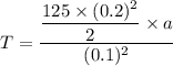 T=\dfrac{\dfrac{125\times(0.2)^2}{2}\times a}{(0.1)^2}