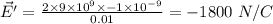 \vec{E'} = \frac{2\times 9\times 10^{9}\times - 1\times 10^{- 9}}{0.01} = - 1800\ N/C