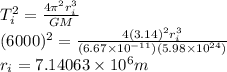 T_{i}^{2} =\frac{4\pi^{2} r_{i}^{3}}{GM} \\(6000)^{2} = \frac{4(3.14)^{2} r_{i}^{3}}{(6.67\times10^{-11})(5.98\times10^{24})}\\r_{i} =7.14063\times10^{6} m