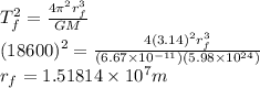 T_{f}^{2} =\frac{4\pi^{2} r_{f}^{3}}{GM} \\(18600)^{2} = \frac{4(3.14)^{2} r_{f}^{3}}{(6.67\times10^{-11})(5.98\times10^{24})}\\r_{f} =1.51814\times10^{7} m
