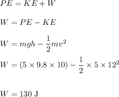 PE = KE + W\\\\W=PE - KE\\\\W =mgh-\dfrac{1}{2}mv^{2}\\\\W =(5 \times 9.8 \times 10)-\dfrac{1}{2} \times 5 \times 12^{2}\\\\\\W = 130 \;\rm J