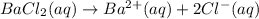 BaCl_2 (aq)\rightarrow Ba^{2+} (aq) + 2 Cl^- (aq)