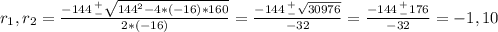 r_1,r_2 = \frac{-144 \, ^+_- \sqrt{144^2-4*(-16)*160}}{2*(-16)} = \frac{-144 \, ^+_- \sqrt{30976}}{-32} = \frac{-144 \, ^+_- 176}{-32} = -1, 10