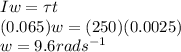 I w = \tau t\\(0.065) w = (250) (0.0025)\\w = 9.6 rads^{-1}