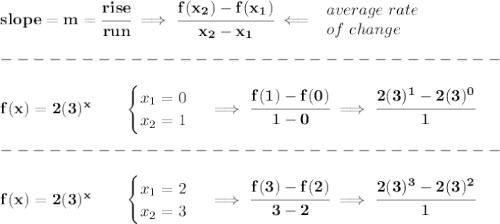 \bf slope = {{ m}}= \cfrac{rise}{run} \implies &#10;\cfrac{{{ f(x_2)}}-{{ f(x_1)}}}{{{ x_2}}-{{ x_1}}}\impliedby &#10;\begin{array}{llll}&#10;average\ rate\\&#10;of\ change&#10;\end{array}\\\\&#10;-------------------------------\\\\&#10;f(x)=2(3)^x   \qquad &#10;\begin{cases}&#10;x_1=0\\&#10;x_2=1&#10;\end{cases}\implies \cfrac{f(1)-f(0)}{1-0}\implies \cfrac{2(3)^1-2(3)^0}{1}\\\\&#10;-------------------------------\\\\&#10;f(x)=2(3)^x   \qquad &#10;\begin{cases}&#10;x_1=2\\&#10;x_2=3&#10;\end{cases}\implies \cfrac{f(3)-f(2)}{3-2}\implies \cfrac{2(3)^3-2(3)^2}{1}