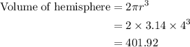 \begin{aligned}\rm{Volume \;of\; hemisphere}&=2  \pi r^3\\&= 2  \times3.14 \times4^3\\&=401.92\end{aligned}