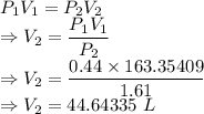 P_1V_1=P_2V_2\\\Rightarrow V_2=\dfrac{P_1V_1}{P_2}\\\Rightarrow V_2=\dfrac{0.44\times 163.35409}{1.61}\\\Rightarrow V_2=44.64335\ L